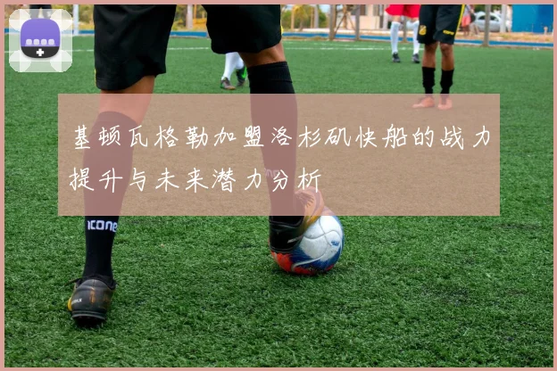 基顿瓦格勒加盟洛杉矶快船的战力提升与未来潜力分析