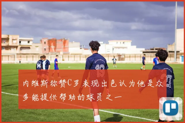 内维斯称赞C罗表现出色认为他是众多能提供帮助的球员之一