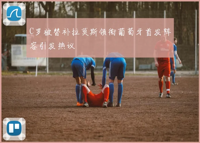C罗被替补拉莫斯领衔葡萄牙首发阵容引发热议