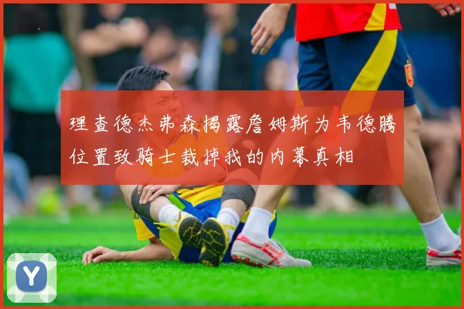 理查德杰弗森揭露詹姆斯为韦德腾位置致骑士裁掉我的内幕真相