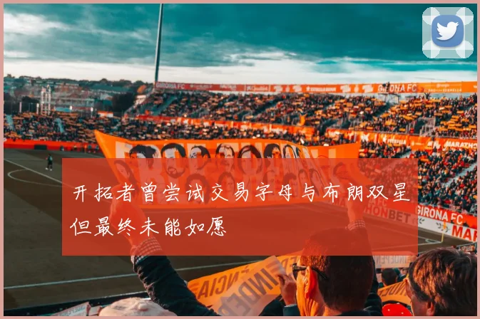 开拓者曾尝试交易字母与布朗双星但最终未能如愿