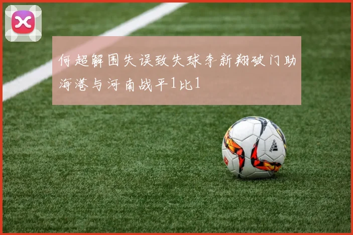 何超解围失误致失球李新翔破门助海港与河南战平1比1