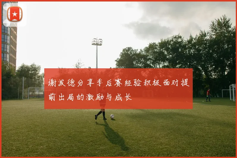 谢泼德分享季后赛经验积极面对提前出局的激励与成长