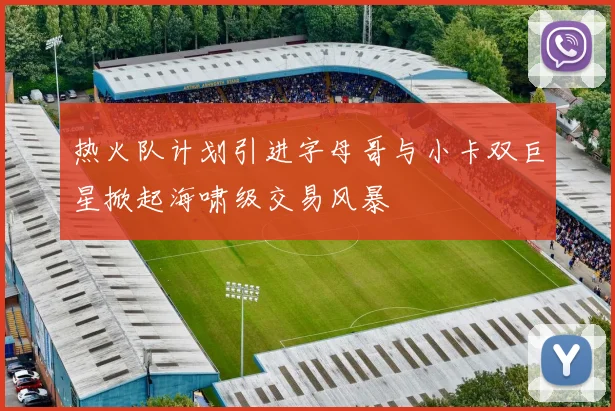 热火队计划引进字母哥与小卡双巨星掀起海啸级交易风暴