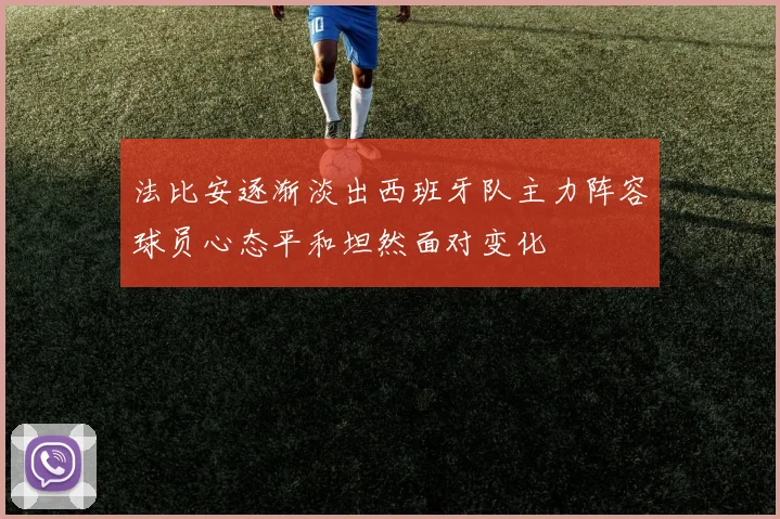法比安逐渐淡出西班牙队主力阵容球员心态平和坦然面对变化