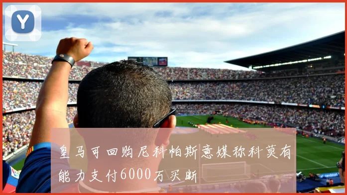 皇马可回购尼科帕斯意媒称科莫有能力支付6000万买断