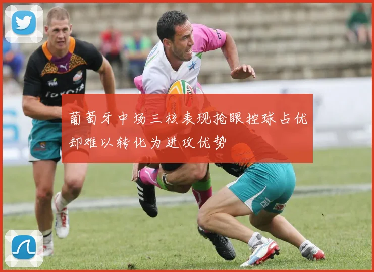 葡萄牙中场三核表现抢眼控球占优却难以转化为进攻优势