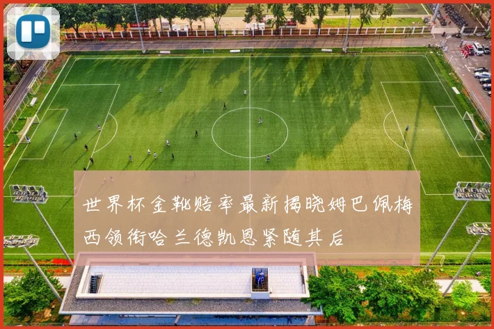 世界杯金靴赔率最新揭晓姆巴佩梅西领衔哈兰德凯恩紧随其后