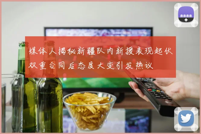 媒体人揭秘新疆队内新援表现起伏双重合同后态度大变引发热议