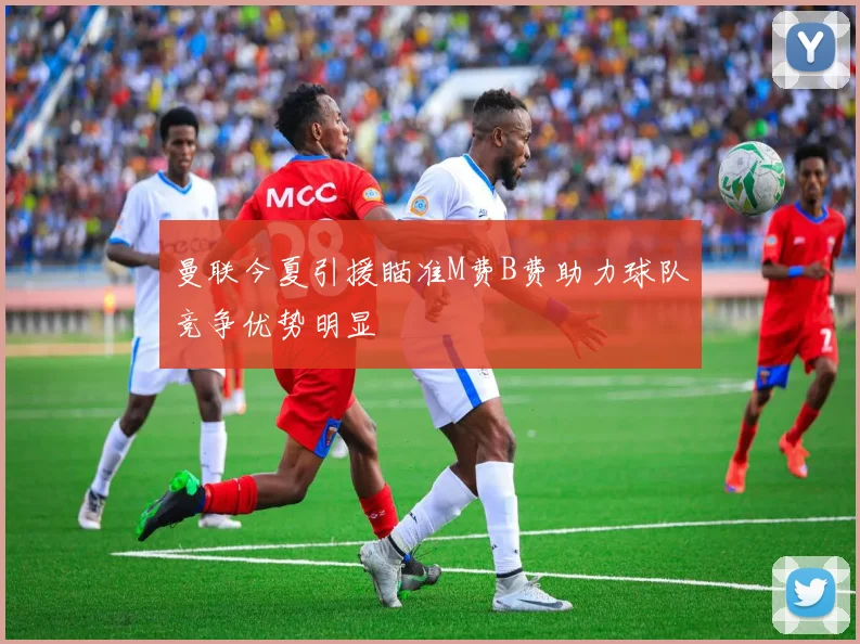 曼联今夏引援瞄准M费B费助力球队竞争优势明显