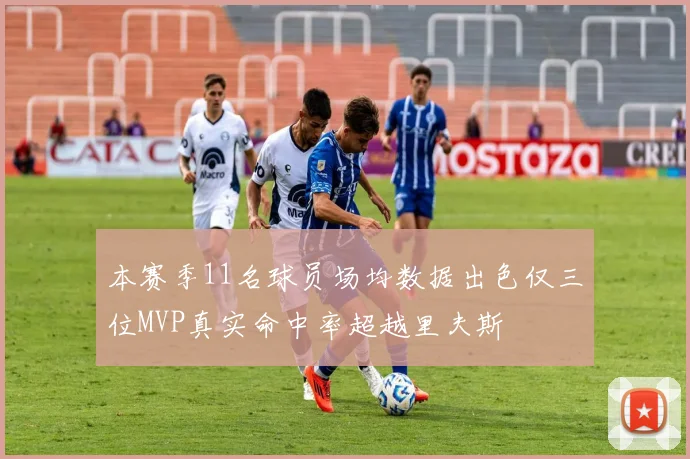 本赛季11名球员场均数据出色仅三位MVP真实命中率超越里夫斯