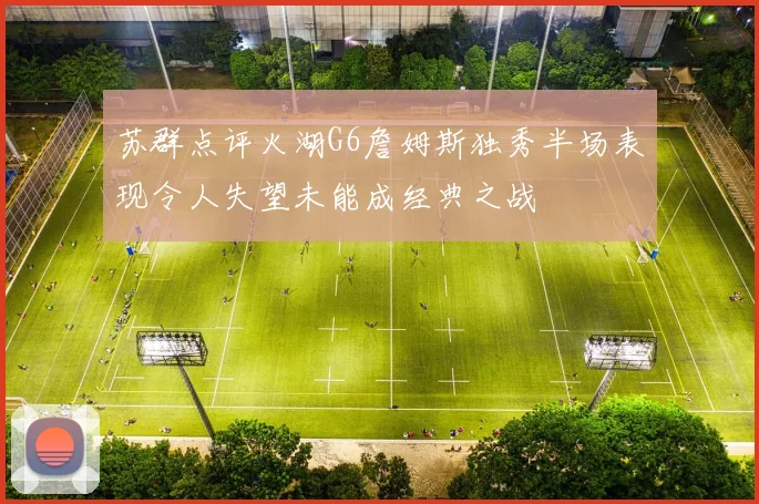 苏群点评火湖G6詹姆斯独秀半场表现令人失望未能成经典之战
