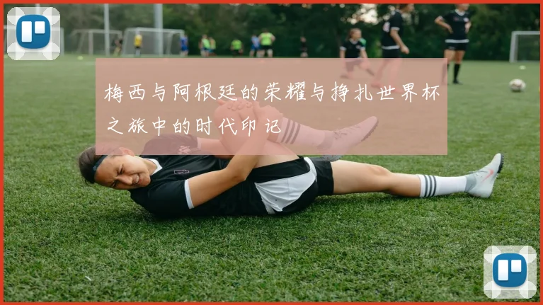 梅西与阿根廷的荣耀与挣扎世界杯之旅中的时代印记