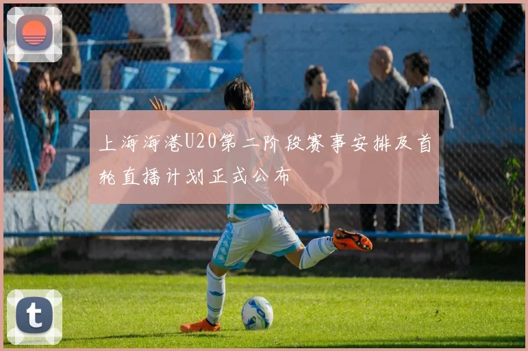 上海海港U20第二阶段赛事安排及首轮直播计划正式公布